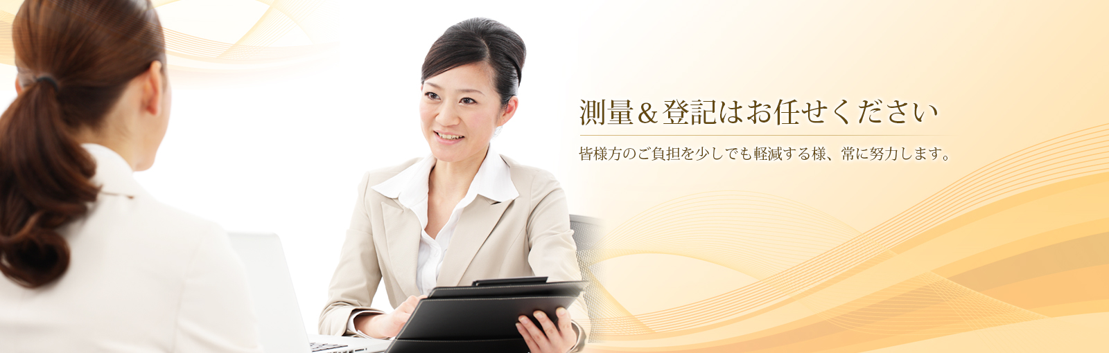 測量＆登記はお任せください 皆様方のご負担を少しでも軽減する様、常に努力します。